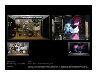 WINDRUNNER
                           STORY

Retail / Renderings - Summer, 2008
   Concept / Creative Direction / Project Management

Environment
                          During the Olympics Windrunner jackets were featured in over 500 retailers across the US with presentations ranging from
                                      elaborate to simple. In every instance, product remained the focus. This creative direction was implemented across the globe.
 
