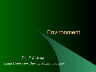 Environment Dr. P R Arun India Centre for Human Rights and Law 