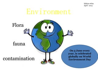 Edition #One
                                   April - 2013



            Environment
   Flora


    fauna
                       On 5 June every
                      year, is celebrated
                      globally on World
contamination         Environment Day
 