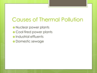 Causes of Thermal Pollution
 Nuclear

power plants
 Coal fired power plants
 Industrial effluents
 Domestic sewage

 