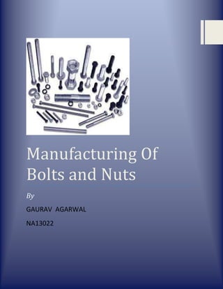 Manufacturing Of
Bolts and Nuts
By
GAURAV AGARWAL
NA13022

 