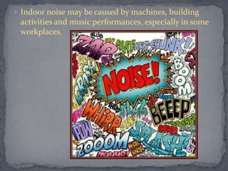  Indoor noise may be caused by machines, building
activities and music performances, especially in some
workplaces.
 