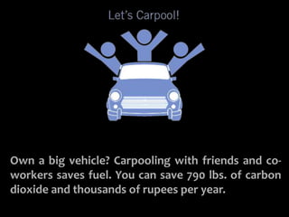 CARPOOL WHEN YOU CAN 
Own a big vehicle? Carpooling with friends and co-workers 
saves fuel. You can save 790 lbs. of carbon 
dioxide and thousands of rupees per year. 
 