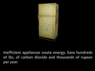 REPLACE OLD APPLIANCES 
Inefficient appliances waste energy. Save hundreds 
of lbs. of carbon dioxide and thousands of rupees 
per year. 
 