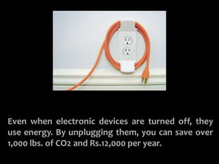 UNPLUG UN-USED ELECTRONICS 
Even when electronic devices are turned off, they 
use energy. By unplugging them, you can save over 
1,000 lbs. of CO2 and Rs.12,000 per year. 
 