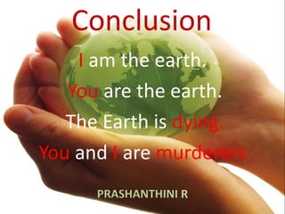 Conclusion 
I am the earth. 
You are the earth. 
The Earth is dying. 
You and I are murderers 
PRASHANTHINI R 
 