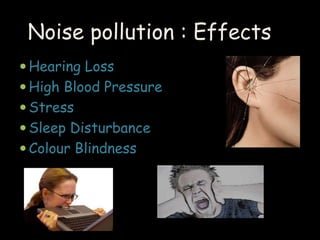 Noise pollution : Effects 
 Hearing Loss 
 High Blood Pressure 
 Stress 
 Sleep Disturbance 
 Colour Blindness 
 
