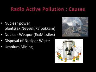 • Nuclear power 
plants(Ex:Neyveli,Kalpakkam) 
• Nuclear Weapon(Ex:Missiles) 
• Disposal of Nuclear Waste 
• Uranium Mining 
 