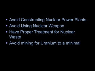 How to Prevent of Radio Active 
Pollution 
 Avoid Constructing Nuclear Power Plants 
 Avoid Using Nuclear Weapon 
 Have Proper Treatment for Nuclear 
Waste 
 Avoid mining for Uranium to a minimal 
 