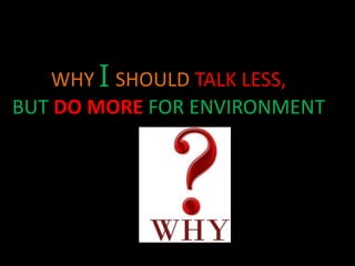 WHY I SHOULD TALK LESS, 
BUT DO MORE FOR ENVIRONMENT 
 