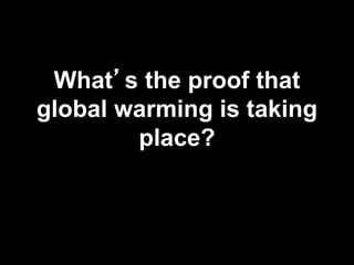 What’s the proof that 
global warming is taking 
place? 
 
