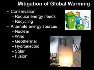 Mitigation of Global Warming 
• Conservation 
–Reduce energy needs 
– Recycling 
• Alternate energy sources 
– Nuclear 
– Wind 
– Geothermal 
– Hydroelectric 
– Solar 
– Fusion 
 