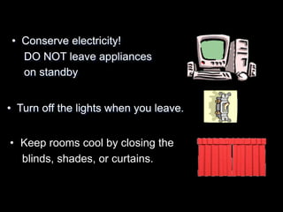 • Conserve electricity! 
DO NOT leave appliances 
on standby 
• Turn off the lights when you leave. 
• Keep rooms cool by closing the 
blinds, shades, or curtains. 
 