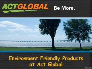 Environment Friendly Products 
at Act Global 
 