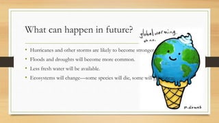 What can happen in future? 
• Hurricanes and other storms are likely to become stronger. 
• Floods and droughts will become more common. 
• Less fresh water will be available. 
• Ecosystems will change—some species will die, some will grow new. 
 