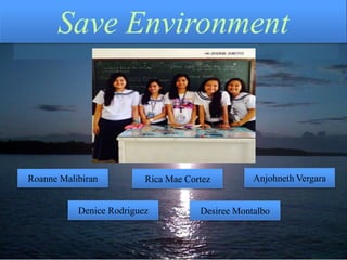 Rica Mae Cortez
Save Environment
Desiree MontalboDenice Rodriguez
Anjohneth VergaraRoanne Malibiran
 