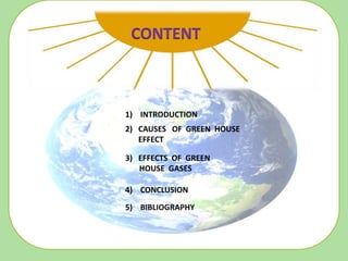1) INTRODUCTION
2) CAUSES OF GREEN HOUSE
EFFECT
3) EFFECTS OF GREEN
HOUSE GASES
5) BIBLIOGRAPHY
4) CONCLUSION