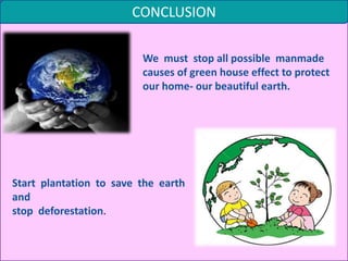 CONCLUSION
We must stop all possible manmade
causes of green house effect to protect
our home- our beautiful earth.
Start plantation to save the earth
and
stop deforestation.