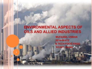 ENVIRONMENTAL ASPECTS OF
OILS AND ALLIED INDUSTRIES
MUFASSIL USMAN
2014-06-012
B.TECH-FOOD ENGG
KCAET, Kerala
1
 