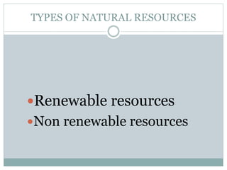 TYPES OF NATURAL RESOURCES
Renewable resources
Non renewable resources
 