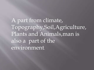 A part from climate,
Topography,Soil,Agriculture,
Plants and Animals,man is
also a part of the
environment.
 