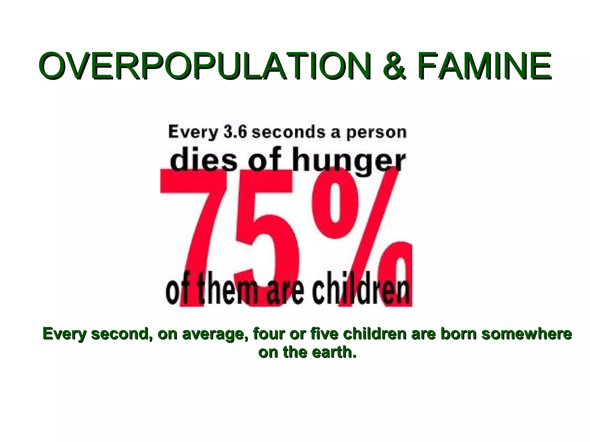 OVERPOPULATION & FAMINEOVERPOPULATION & FAMINE
Every second, on average, four or five children are born somewhereEvery second, on average, four or five children are born somewhere
on the earth.on the earth.
 