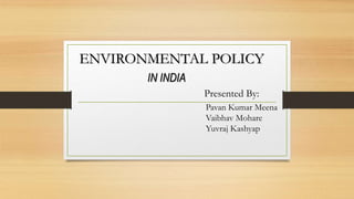 ENVIRONMENTAL POLICY
IN INDIA
Presented By:
Pavan Kumar Meena
Vaibhav Mohare
Yuvraj Kashyap
 