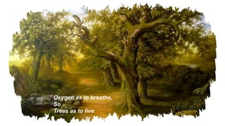 Oxygen as to breathe,
So
Trees as to live
 