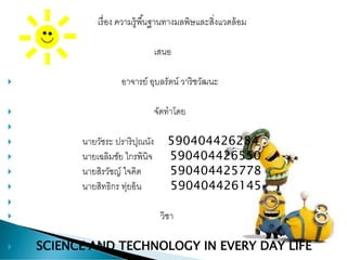 เรื่อง ความรู้พื้นฐานทางมลพิษและสิ่งแวดล้อม
 เสนอ
 อาจารย์ อุบลรัตน์ วาริชวัฒนะ
 จัดทาโดย

 นายวัชระ ปราริปุณนัง 590404426284
 นายเฉลิมชัย ไกรพินิจ 590404426550
 นายสิรวัชญ์ ใจคิด 590404425778
 นายสิทธิกร ทุ่ยอ้น 590404426145

 วิชา
 SCIENCE AND TECHNOLOGY IN EVERY DAY LIFE
 