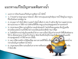  แนวทางการป้ องกันและแก้ไขปัญหามลพิษทางน้า มีดังนี้
 1). กาหนดค่ามาตรฐานคุณภาพของน้า เพื่อการควบคุมและอนุรักษ์คุณภาพน้าให้อยู่ในมาตรฐาน
ที่ไม่เป็นอันตรายต่อสุขภาพ
 2). ควบคุมการกาจัดน้าเสียจากแหล่งกาเนิดน้าเสียต่างๆ เช่น บ้านพักอาศัย โรงงานอุตสาหกรรม
สถานประกอบการ ให้มีการบาบัดด้วยวิธีที่ได้มาตรฐานก่อนปล่อยสู่แหล่งน้าตามธรรมชาติ
 3). ประชาชนควรให้ความร่วมมือในการอนุรักษ์แหล่งน้า โดยไม่ทิ้งขยะมูลฝอย สิ่งปฏิกูลหรือ
สารเคมีลงแหล่งน้ารวมทั้งใช้น้าอย่างประหยัดและมีประสิทธิภาพมากที่สุด
 4). ไม่ตัดไม้ทาลายป่าอันเป็นแหล่งต้นน้าลาธาร เพราะเมื่อป่าไม้ถูกทาลายจะทาให้พื้นดินพังทลาย
ได้ง่าย เมื่อฝนตกลงมาน้าฝนก็จะกัดเซาะ พัดพาอินทรียวัตถุที่ปกคลุมผิวดิน ตะกอนดินและสิ่ง
ต่างๆลงสู่แหล่งน้า ทาให้น้าสกปรก ตื้นขึ้น
 5). ลดการใช้สารเคมีต่างๆให้น้อยที่สุด เพราะสารเคมีที่ใช้นั้น เมื่อถูกน้าฝนชะล้างลงสู่แหล่งน้าจะ
กลายเป็นปัญหามลพิษทางน้าต่อไป
 6). ประชาชนควรให้ความร่วมมือกับทางราชการหรือหน่วยงานอื่นๆ ในการพัฒนาแหล่งน้าหรือ
กาจัดน้าเสีย
 