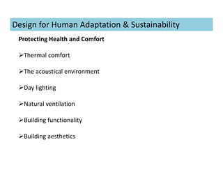 Protecting Health and Comfort
Thermal comfort
The acoustical environment
Day lighting
Natural ventilation
Building functionality
Building aesthetics
Design for Human Adaptation & Sustainability
 