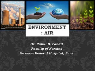 Dr. Rahul B. Pandit
Faculty of Nursing
Sassoon General Hospital, Pune
ENVIRONMENT
: AIR
 
