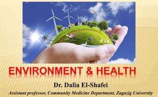 ENVIRONMENT & HEALTH
Dr. Dalia El-Shafei
Assistant professor, Community Medicine Department, Zagazig University
 
