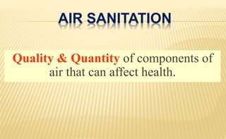 AIR SANITATION
Quality & Quantity of components of
air that can affect health.
 