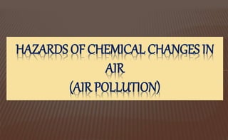HAZARDS OF CHEMICAL CHANGES IN
AIR
(AIR POLLUTION)
 