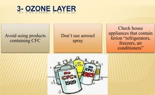 3- OZONE LAYER
Avoid using products
containing CFC
Don’t use aerosol
spray
Check house
appliances that contain
ferion “refrigerators,
freezers, air
conditioners”
 