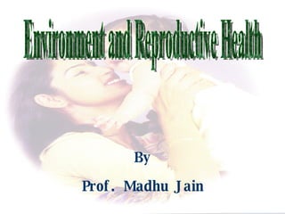 Environment and Reproductive Health By Prof. Madhu Jain 