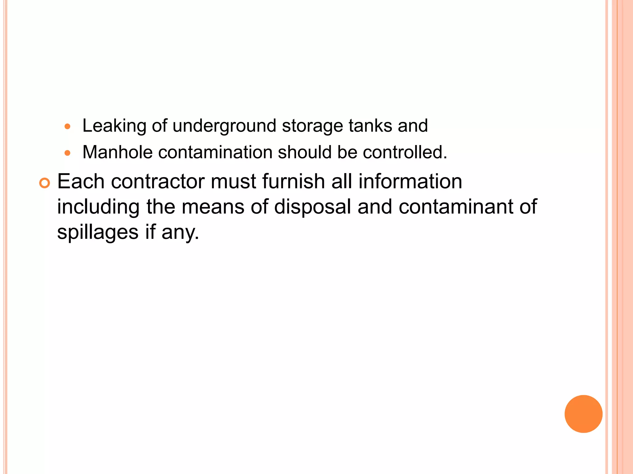  Leaking of underground storage tanks and
 Manhole contamination should be controlled.
 Each contractor must furnish all information
including the means of disposal and contaminant of
spillages if any.
 
