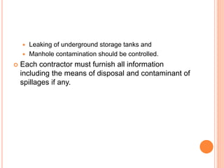  Leaking of underground storage tanks and
 Manhole contamination should be controlled.
 Each contractor must furnish all information
including the means of disposal and contaminant of
spillages if any.
 