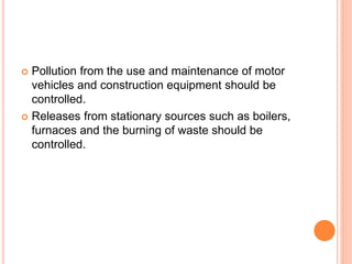  Pollution from the use and maintenance of motor
vehicles and construction equipment should be
controlled.
 Releases from stationary sources such as boilers,
furnaces and the burning of waste should be
controlled.
 