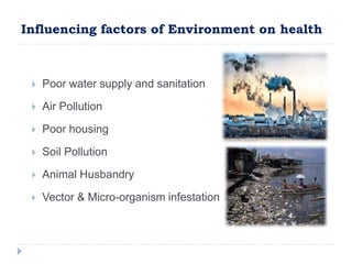 Influencing factors of Environment on health
Poor water supply and sanitation
Air Pollution
Poor housing
Soil Pollution
Animal Husbandry
Vector & Micro-organism infestation