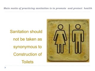 Sanitation should
not be taken as
synonymous to
Construction of
Toilets
Main motto of practicing sanitation is to promote and protect health