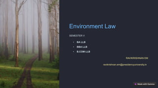 Environment Law
SEMESTER V
• BA LLB
• BBA LLB
• B.COM LLB
RAVIKRISHNAN EM
ravikrishnan.em@presidencyuniversity.inn
 