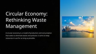 Circular Economy:
Rethinking Waste
Management
A circular economy is a model of production and consumption
that seeks to eliminate waste and pollution. It aims to keep
resources in use for as long as possible.
 