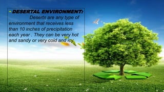 DESERTAL ENVIRONMENT:
Deserts are any type of
environment that receives less
than 10 inches of precipitation
each year . They can be very hot
and sandy or very cold and icy.
 