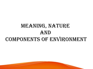 MEANING, NATURE
AND
COMPONENTS OF ENVIRONMENT
 