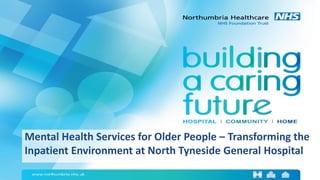 Mental Health Services for Older People – Transforming the
Inpatient Environment at North Tyneside General Hospital
 