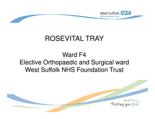 ROSEVITAL TRAY
Ward F4
Elective Orthopaedic and Surgical ward
West Suffolk NHS Foundation Trust
 