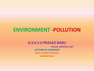 ENVIRONMENT -POLLUTION
G.V.V.S.V.PRASAD BABU
M.Com.,DBF(CFA).,NET
LECTURER IN COMMERCE
GOVT. DEGREE COLLEGE,
NARSIPATNAM
 