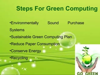 •Environmentally Sound Purchase
Systems
•Sustainable Green Computing Plan
•Reduce Paper Consumption
•Conserve Energy
•Recycling
Steps For Green Computing
 